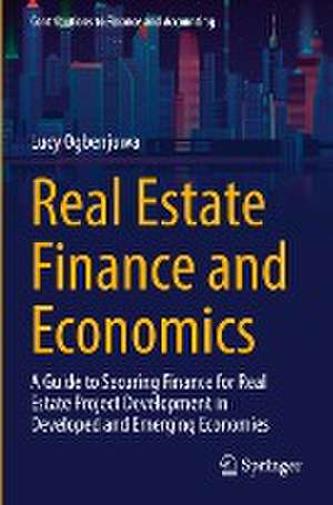 Real Estate Finance and Economics: A Guide to Securing Finance for Real Estate Project Development in Developed and Emerging Economies de Lucy Ogbenjuwa