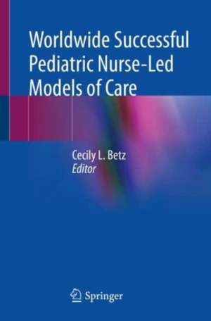 Worldwide Successful Pediatric Nurse-Led Models of Care de Cecily L. Betz