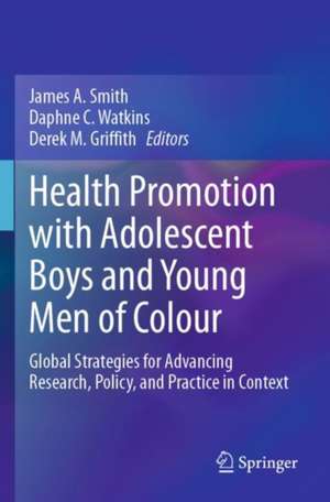 Health Promotion with Adolescent Boys and Young Men of Colour: Global Strategies for Advancing Research, Policy, and Practice in Context de James A. Smith