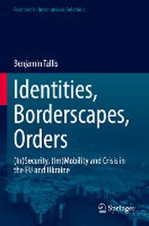 Identities, Borderscapes, Orders: (In)Security, (Im)Mobility and Crisis in the EU and Ukraine de Benjamin Tallis