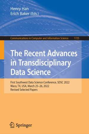 The Recent Advances in Transdisciplinary Data Science: First Southwest Data Science Conference, SDSC 2022, Waco, TX, USA, March 25–26, 2022, Revised Selected Papers de Henry Han