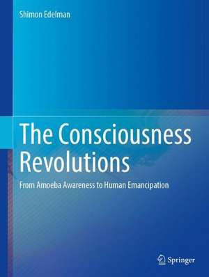 The Consciousness Revolutions: From Amoeba Awareness to Human Emancipation de Shimon Edelman