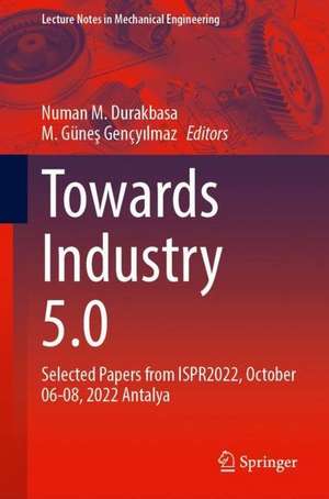 Towards Industry 5.0: Selected Papers from ISPR2022, October 6–8, 2022, Antalya de Numan M. Durakbasa