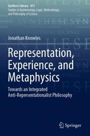 Representation, Experience, and Metaphysics: Towards an Integrated Anti-Representationalist Philosophy de Jonathan Knowles