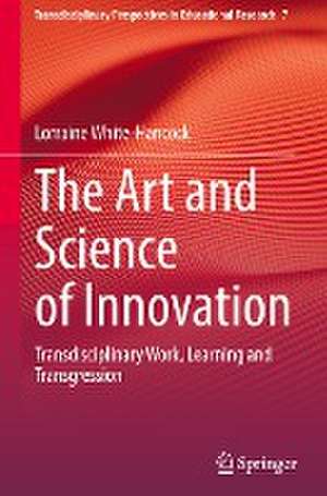 The Art and Science of Innovation: Transdisciplinary Work, Learning and Transgression de Lorraine White-Hancock