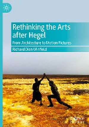 Rethinking the Arts after Hegel: From Architecture to Motion Pictures de Richard Dien Winfield