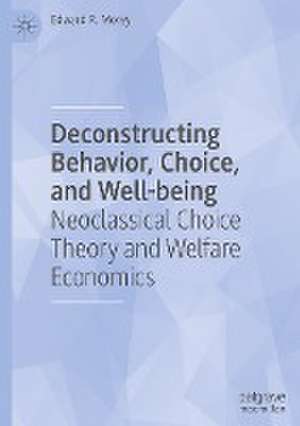 Deconstructing Behavior, Choice, and Well-being: Neoclassical Choice Theory and Welfare Economics de Edward R. Morey