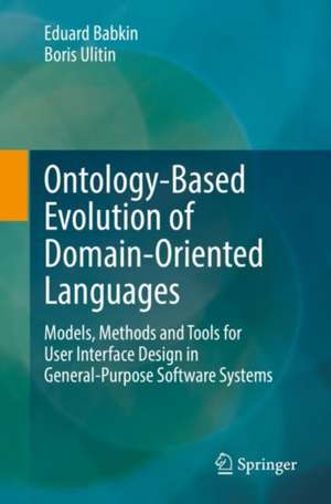 Ontology-Based Evolution of Domain-Oriented Languages: Models, Methods and Tools for User Interface Design in General-Purpose Software Systems de Eduard Babkin