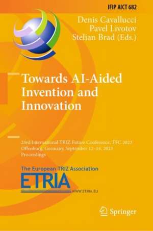 Towards AI-Aided Invention and Innovation: 23rd International TRIZ Future Conference, TFC 2023, Offenburg, Germany, September 12–14, 2023, Proceedings de Denis Cavallucci