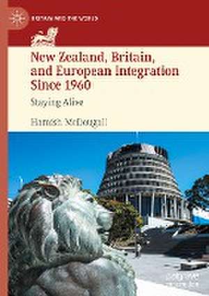 New Zealand, Britain, and European Integration Since 1960: Staying Alive de Hamish McDougall