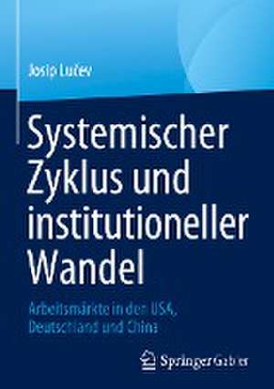 Systemischer Zyklus und institutioneller Wandel: Arbeitsmärkte in den USA, Deutschland und China de Josip Lučev