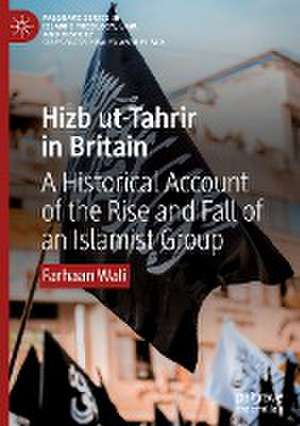 Hizb ut-Tahrir in Britain: A Historical Account of the Rise and Fall of an Islamist Group de Farhaan Wali