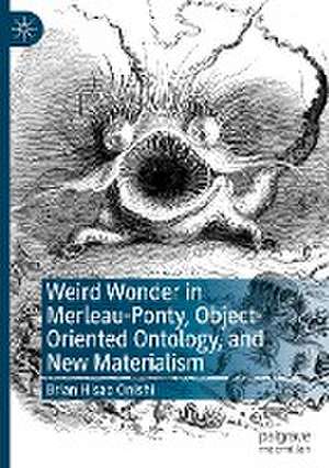 Weird Wonder in Merleau-Ponty, Object-Oriented Ontology, and New Materialism de Brian Hisao Onishi