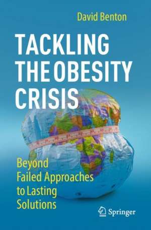 Tackling the Obesity Crisis: Beyond Failed Approaches to Lasting Solutions de David Benton