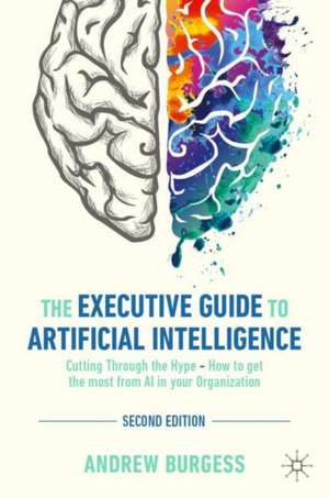 The Executive Guide to Artificial Intelligence: Cutting Through the Hype - How to get the most from AI in your Organization de Andrew Burgess