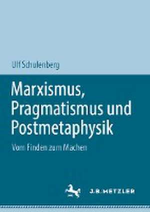 Marxismus, Pragmatismus und Postmetaphysik: Vom Finden zum Machen de Ulf Schulenberg