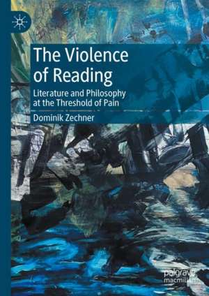 The Violence of Reading: Literature and Philosophy at the Threshold of Pain de Dominik Zechner