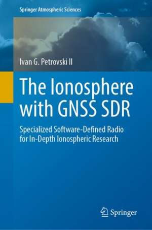 The Ionosphere with GNSS SDR: Specialized Software-Defined Radio for In-Depth Ionospheric Research de Ivan G. Petrovski II