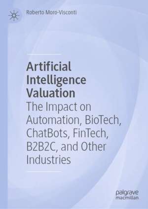 Artificial Intelligence Valuation: The Impact on Automation, BioTech, ChatBots, FinTech, B2B2C, and Other Industries de Roberto Moro-Visconti