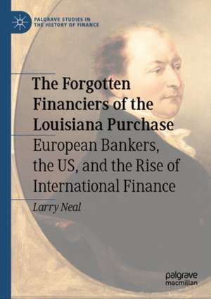 The Forgotten Financiers of the Louisiana Purchase: European Bankers, the US, and the Rise of International Finance de Larry Neal