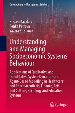 Understanding and Managing Socioeconomic Systems Behaviour: Applications of Qualitative and Quantitative System Dynamics and Agent-Based Modelling in Healthcare and Pharmaceuticals, Finance, Arts and Culture, Sociology and Education Systems de Rossen Kazakov