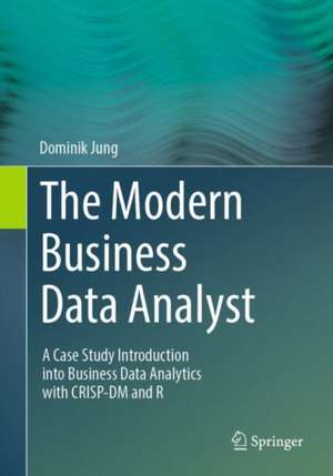 The Modern Business Data Analyst: A Case Study Introduction into Business Data Analytics with CRISP-DM and R de Dominik Jung