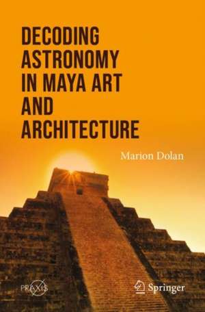 Decoding Astronomy in Maya Art and Architecture de Marion Dolan