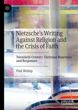 Nietzsche’s Writing Against Religion and the Crisis of Faith: Twentieth-Century Christian Reactions and Responses de Paul Bishop