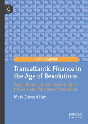 Transatlantic Finance in the Age of Revolutions: Hope, Baring, and the Financing of the Sale and Purchase of Louisiana de Mark Edward Hay