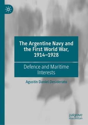 The Argentine Navy and the First World War, 1914-1928: Defence and Maritime Interests de Agustín Daniel Desiderato