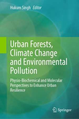 Urban Forests, Climate Change and Environmental Pollution: Physio-Biochemical and Molecular Perspectives to Enhance Urban Resilience de Hukum Singh