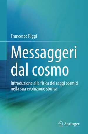 Messaggeri dal cosmo: Introduzione alla fisica dei raggi cosmici nella sua evoluzione storica de Francesco Riggi