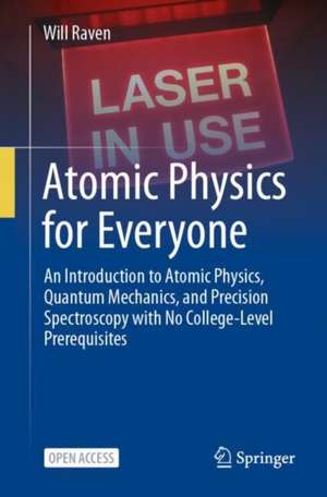 Atomic Physics for Everyone: An Introduction to Atomic Physics, Quantum Mechanics, and Precision Spectroscopy with No College-Level Prerequisites de Will Raven