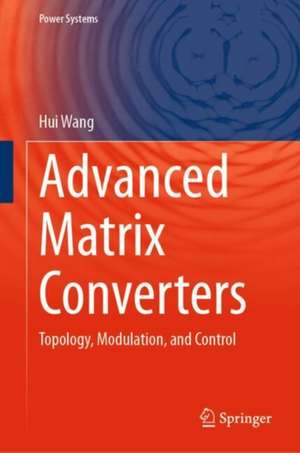 Advanced Matrix Converters: Topology, Modulation, and Control de Hui Wang
