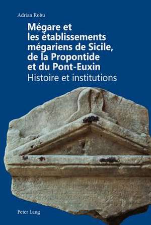 Megare Et Les Etablissements Megariens de Sicile, de La Propontide Et Du Pont-Euxin Histoire Et Institutions: Contribution Au Suivi D'Une Genese Du Voyage En Orient de Adrian Robu