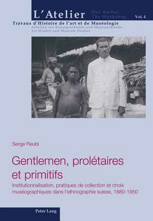 Gentlemen, Proletaires Et Primitifs: Institutionnalisation, Pratiques de Collection Et Choix Museographiques Dans L'Ethnographie Suisse, 1880-1950 de Serge Reubi