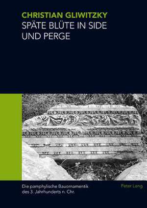 Spaete Bluete in Side Und Perge: Die Pamphylische Bauornamentik Des 3. Jahrhunderts N. Chr. de Christian Gliwitzky