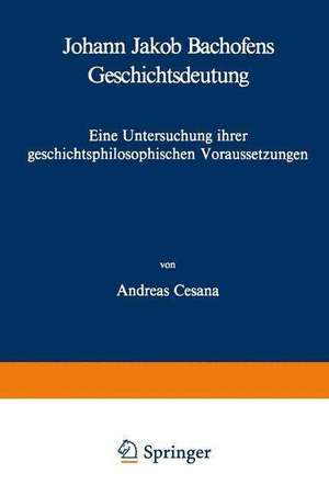 Johann Jakob Bachofens Geschichtsdeutung: Eine Untersuchung ihrer geschichtsphilosophischen Voraussetzungen de A. Cesana