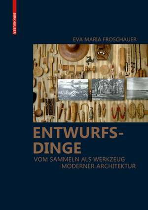 Entwurfsdinge – Vom Sammeln als Werkzeug moderner Architektur de Eva Maria Froschauer