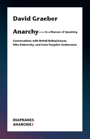 Anarchy—In a Manner of Speaking: Conversations with Mehdi Belhaj Kacem, Nika Dubrovsky, and Assia Turquier-Zauberman de David Graeber