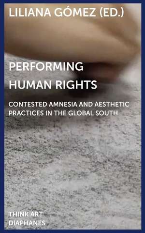 Performing Human Rights: Contested Amnesia and Aesthetic Practices in the Global South de Liliana Gómez