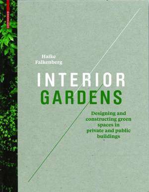 Interior Gardens: Designing and Constructing Green Spaces in Private and Public Buildings de Haike Falkenberg