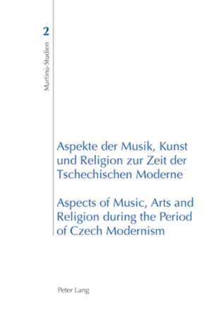 Aspekte Der Musik, Kunst Und Religion Zur Zeit Der Tschechischen Moderne. Aspects of Music, Arts and Religion During the Period of Czech Modernism: Theory and Practice de Ales Brezina