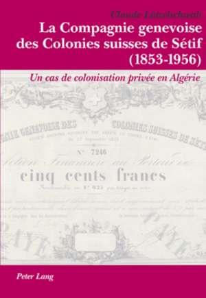 La Compagnie Genevoise Des Colonies Suisses de Setif (1853-1956): Un Cas de Colonisation Privee En Algerie de Claude Lützelschwab