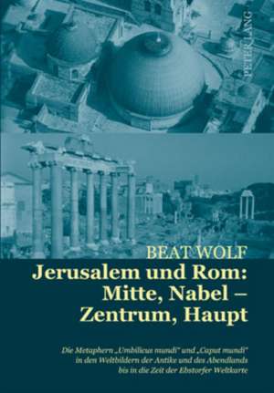 Jerusalem Und ROM: Die Metaphern -Umbilicus Mundi- Und -Caput Mundi- In Den Weltbildern Der Antike Und Des Abendlands B de Beat Wolf