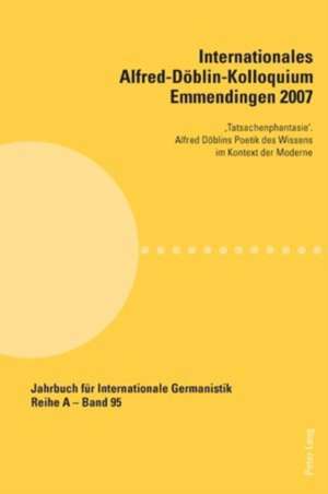 Internationales Alfred-Doeblin-Kolloquium Emmendingen 2007: 'Tatsachenphantasie'. Alfred Doeblins Poetik Des Wissens Im Kontext Der Moderne de Sabina Becker