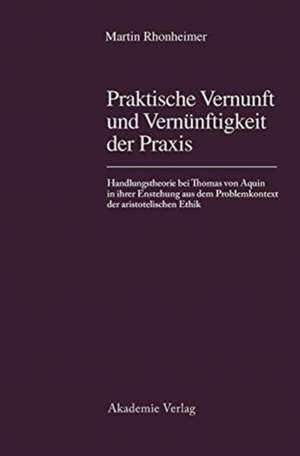 Praktische Vernunft und Vernünftigkeit der Praxis: Handlungstheorie bei Thomas von Aquin in ihrer Entstehung aus dem Problemkontext der aristotelischen Ethik de Martin Rhonheimer