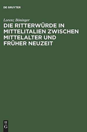 Die Ritterwürde in Mittelitalien zwischen Mittelalter und Früher Neuzeit de Lorenz Böninger