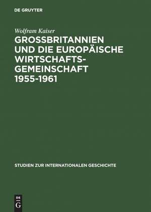 Großbritannien und die Europäische Wirtschaftsgemeinschaft 1955–1961: Von Messina nach Canossa de Wolfram Kaiser