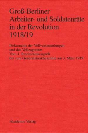 Groß-Berliner Arbeiter- und Soldatenräte in der Revolution 1918/19: Dokumente der Vollversammlungen und des Vollzugsrates. Vom 1. Reichsrätekongreß bis zum Generalstreikbeschluß am 3. März 1919 de Gerhard Engel